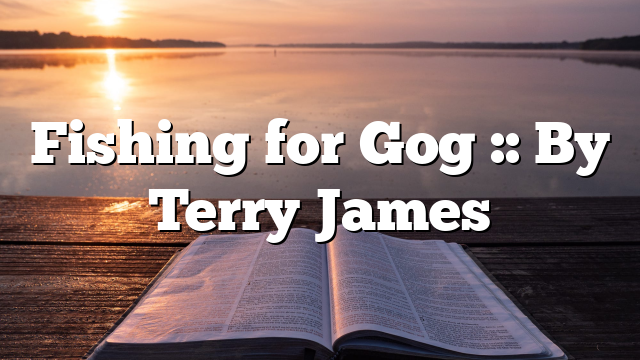 Fishing for Gog :: By Terry James