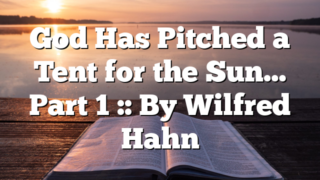 God Has Pitched a Tent for the Sun… Part 1 :: By Wilfred Hahn