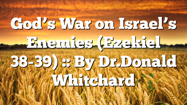 God’s War on Israel’s Enemies (Ezekiel 38-39) :: By Dr.Donald Whitchard