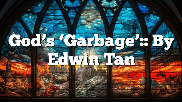 God’s ‘Garbage’:: By Edwin Tan