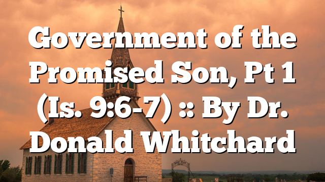 Government of the Promised Son, Pt 1 (Is. 9:6-7) :: By Dr. Donald Whitchard