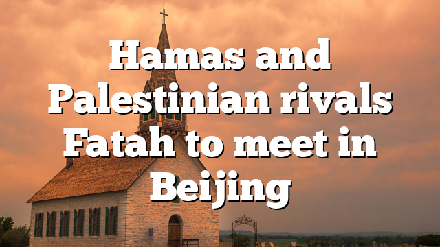 Hamas and Palestinian rivals Fatah to meet in Beijing