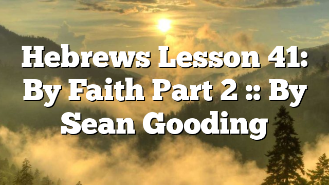 Hebrews Lesson 41: By Faith Part 2 :: By Sean Gooding
