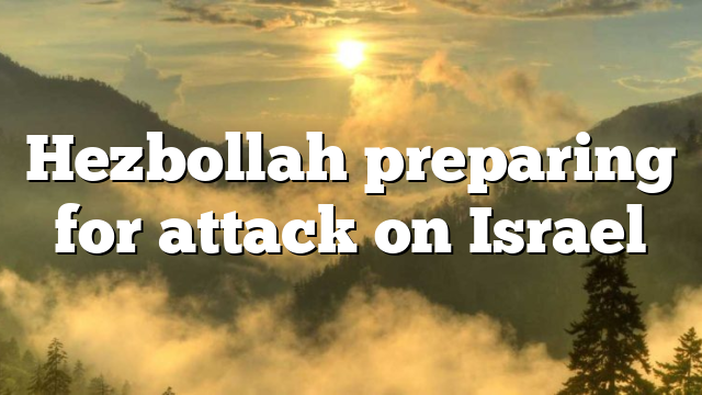 Hezbollah preparing for attack on Israel