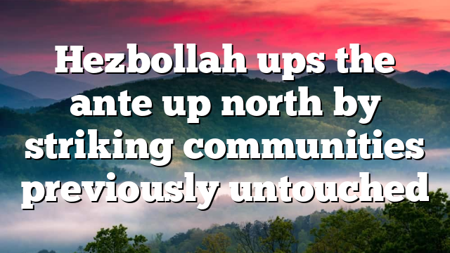 Hezbollah ups the ante up north by striking communities previously untouched