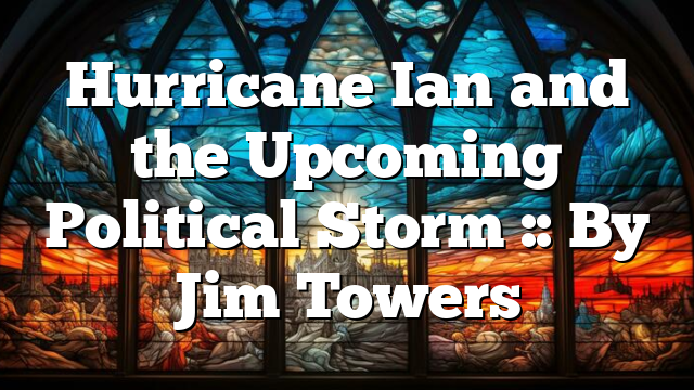 Hurricane Ian and the Upcoming Political Storm :: By Jim Towers