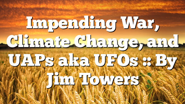 Impending War, Climate Change, and UAPs aka UFOs :: By Jim Towers