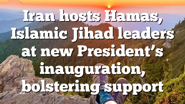 Iran hosts Hamas, Islamic Jihad leaders at new President’s inauguration, bolstering support