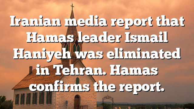 Iranian media report that Hamas leader Ismail Haniyeh was eliminated in Tehran. Hamas confirms the report.