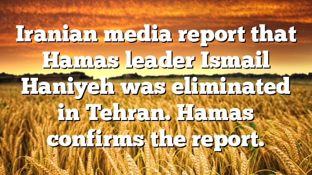 Iranian media report that Hamas leader Ismail Haniyeh was eliminated in Tehran. Hamas confirms the report.