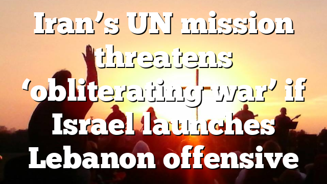 Iran’s UN mission threatens ‘obliterating war’ if Israel launches Lebanon offensive