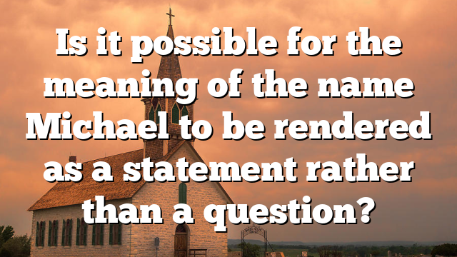 Is it possible for the meaning of the name Michael to be rendered as a statement rather than a question?