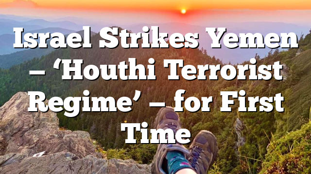 Israel Strikes Yemen — ‘Houthi Terrorist Regime’ — for First Time