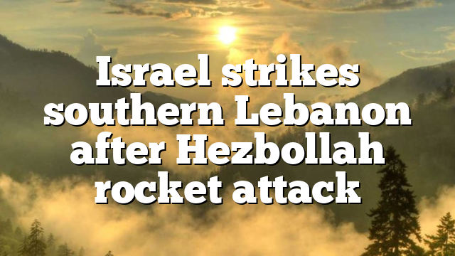 Israel strikes southern Lebanon after Hezbollah rocket attack