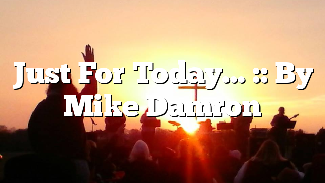 Just For Today… :: By Mike Damron