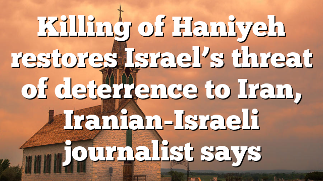 Killing of Haniyeh restores Israel’s threat of deterrence to Iran, Iranian-Israeli journalist says