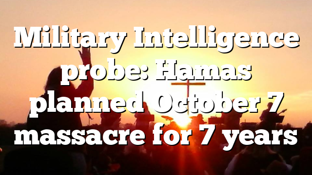 Military Intelligence probe: Hamas planned October 7 massacre for 7 years