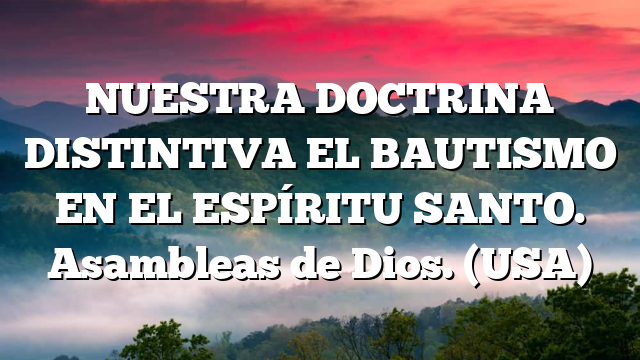 NUESTRA DOCTRINA DISTINTIVA EL BAUTISMO EN EL ESPÍRITU SANTO. Asambleas de Dios. (USA)
