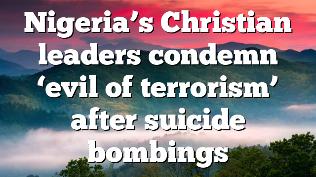 Nigeria’s Christian leaders condemn ‘evil of terrorism’ after suicide bombings