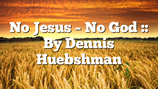 No Jesus – No God :: By Dennis Huebshman