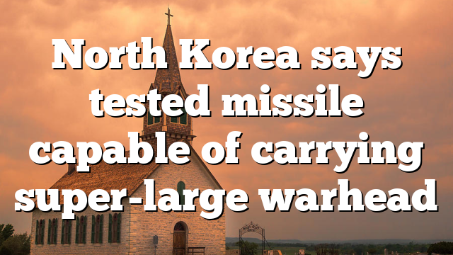 North Korea says tested missile capable of carrying super-large warhead