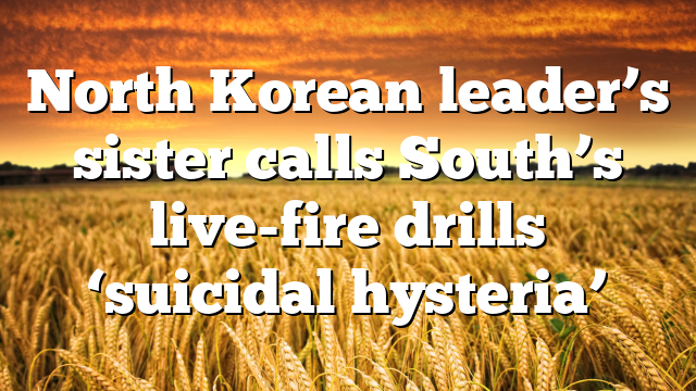 North Korean leader’s sister calls South’s live-fire drills ‘suicidal hysteria’