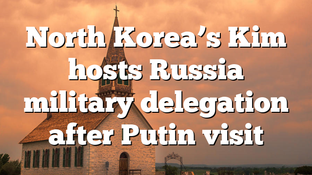 North Korea’s Kim hosts Russia military delegation after Putin visit