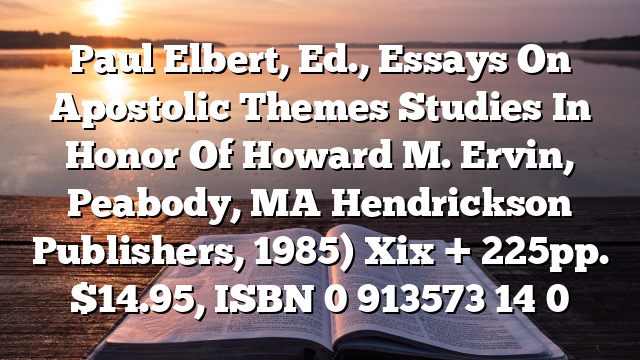 Paul Elbert, Ed., Essays On Apostolic Themes  Studies In Honor Of Howard M. Ervin, Peabody, MA  Hendrickson Publishers, 1985) Xix + 225pp. $14.95, ISBN 0 913573 14 0