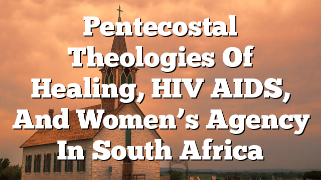 Pentecostal Theologies Of Healing, HIV AIDS, And Women’s Agency In South Africa