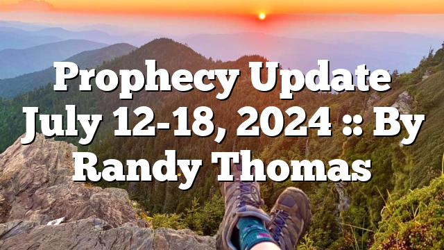 Prophecy Update July 12-18, 2024 :: By Randy Thomas