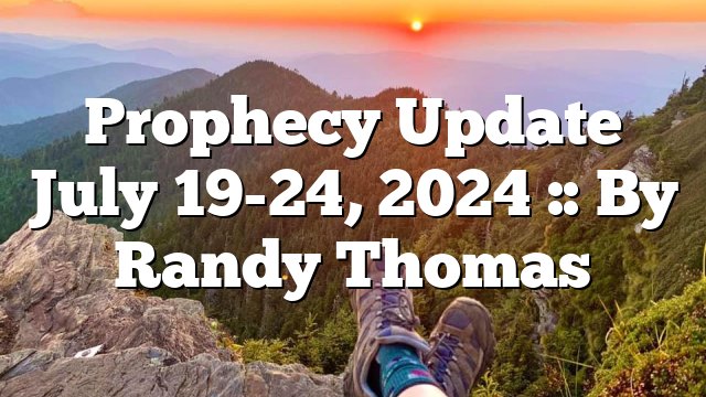 Prophecy Update July 19-24, 2024 :: By Randy Thomas