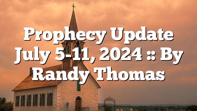 Prophecy Update July 5-11, 2024 :: By Randy Thomas
