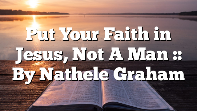 Put Your Faith in Jesus, Not A Man :: By Nathele Graham