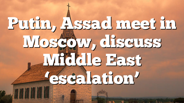 Putin, Assad meet in Moscow, discuss Middle East ‘escalation’