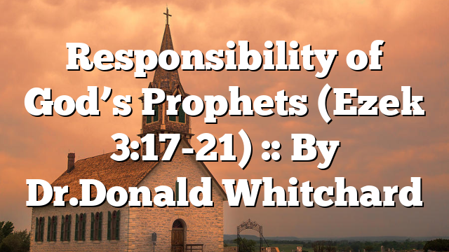 Responsibility of God’s Prophets (Ezek 3:17-21) :: By Dr.Donald Whitchard