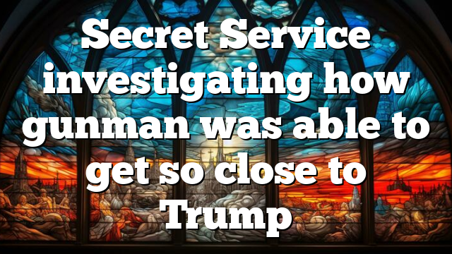 Secret Service investigating how gunman was able to get so close to Trump