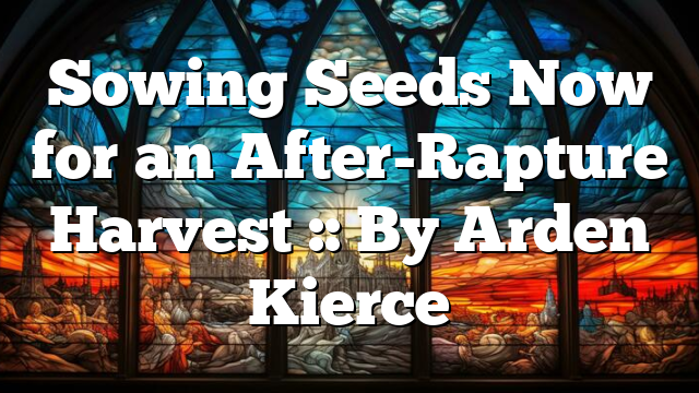 Sowing Seeds Now for an After-Rapture Harvest :: By Arden Kierce