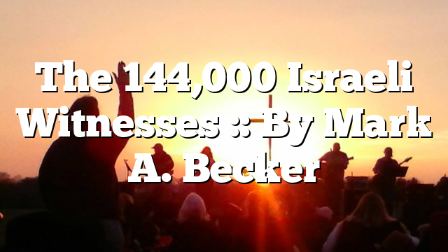 The 144,000 Israeli Witnesses :: By Mark A. Becker