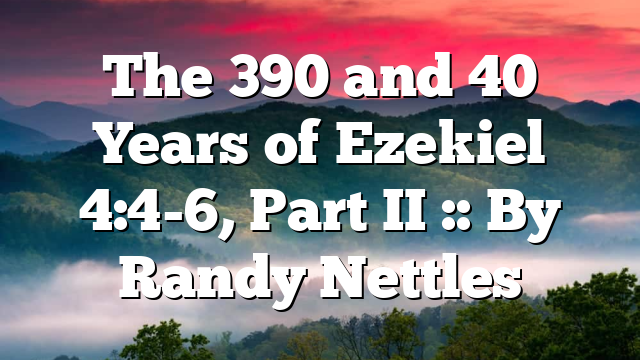 The 390 and 40 Years of Ezekiel 4:4-6, Part II :: By Randy Nettles