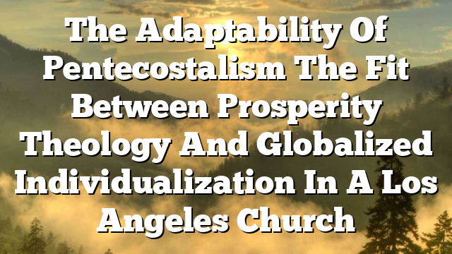 The Adaptability Of Pentecostalism  The Fit Between Prosperity Theology And Globalized Individualization In A Los Angeles Church