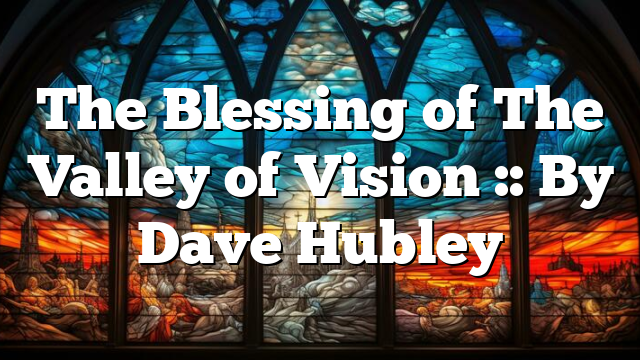 The Blessing of The Valley of Vision :: By Dave Hubley