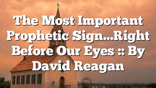 The Most Important Prophetic Sign…Right Before Our Eyes :: By David Reagan