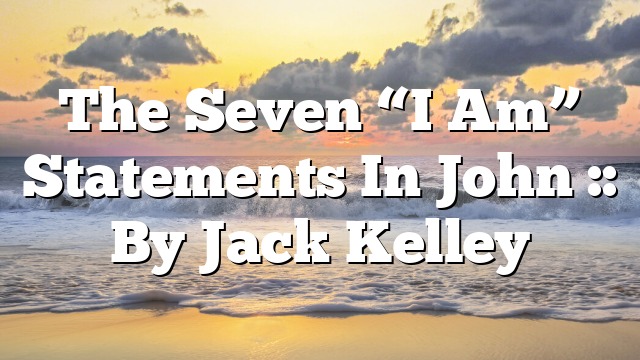 The Seven “I Am” Statements In John :: By Jack Kelley