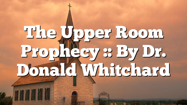The Upper Room Prophecy :: By Dr. Donald Whitchard