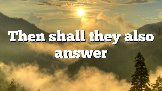 Then shall they also answer