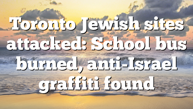 Toronto Jewish sites attacked: School bus burned, anti-Israel graffiti found