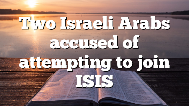 Two Israeli Arabs accused of attempting to join ISIS