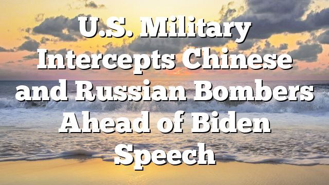 U.S. Military Intercepts Chinese and Russian Bombers Ahead of Biden Speech