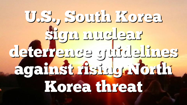U.S., South Korea sign nuclear deterrence guidelines against rising North Korea threat
