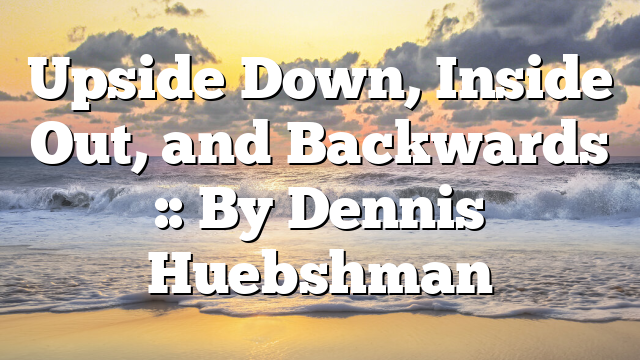 Upside Down, Inside Out, and Backwards :: By Dennis Huebshman